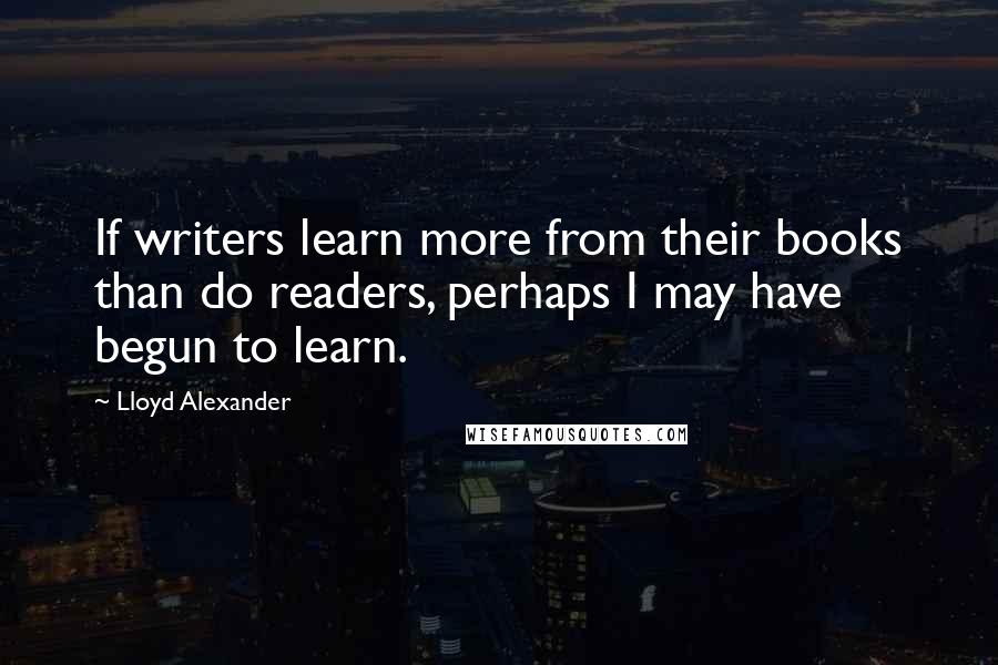 Lloyd Alexander Quotes: If writers learn more from their books than do readers, perhaps I may have begun to learn.