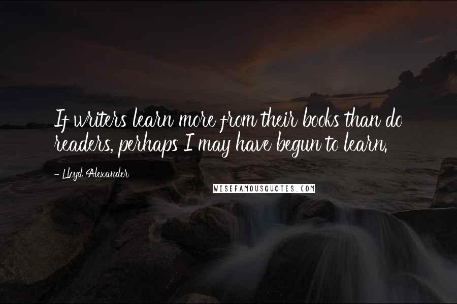 Lloyd Alexander Quotes: If writers learn more from their books than do readers, perhaps I may have begun to learn.