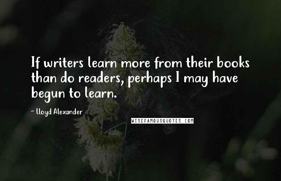 Lloyd Alexander Quotes: If writers learn more from their books than do readers, perhaps I may have begun to learn.