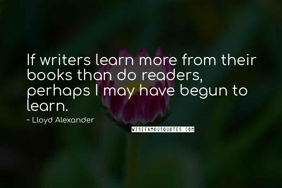 Lloyd Alexander Quotes: If writers learn more from their books than do readers, perhaps I may have begun to learn.