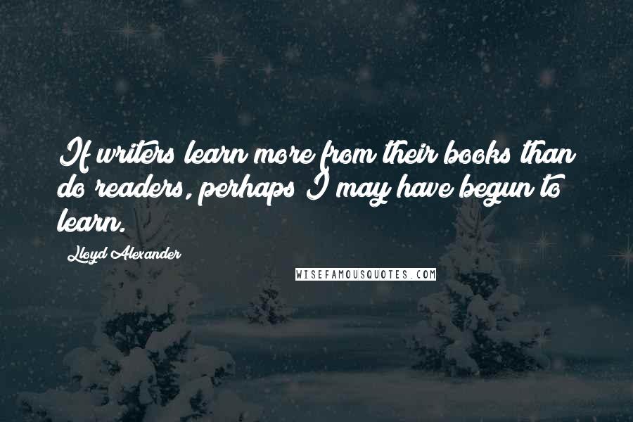 Lloyd Alexander Quotes: If writers learn more from their books than do readers, perhaps I may have begun to learn.