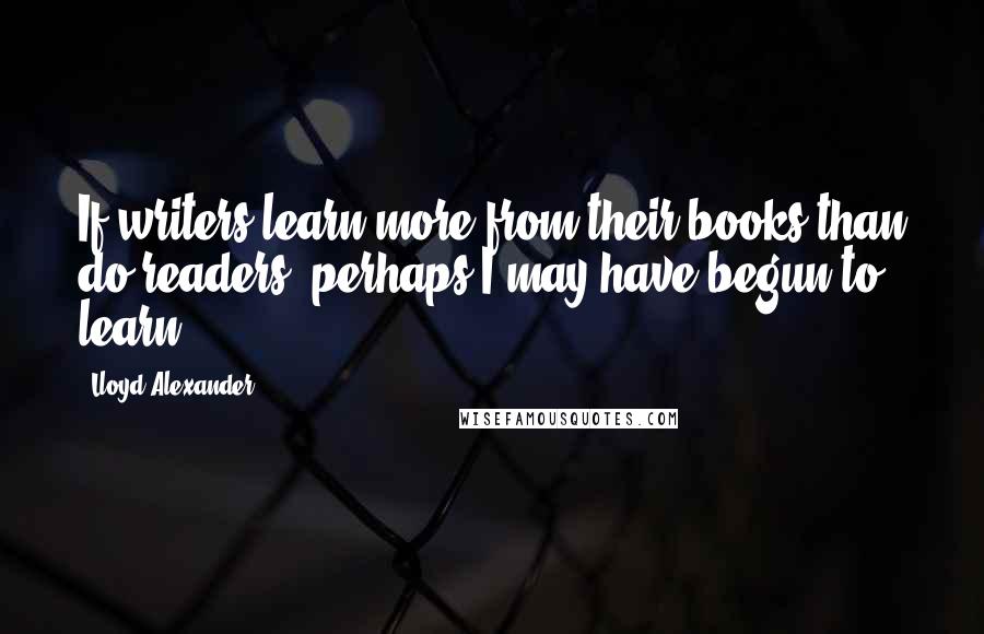 Lloyd Alexander Quotes: If writers learn more from their books than do readers, perhaps I may have begun to learn.