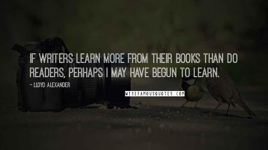 Lloyd Alexander Quotes: If writers learn more from their books than do readers, perhaps I may have begun to learn.