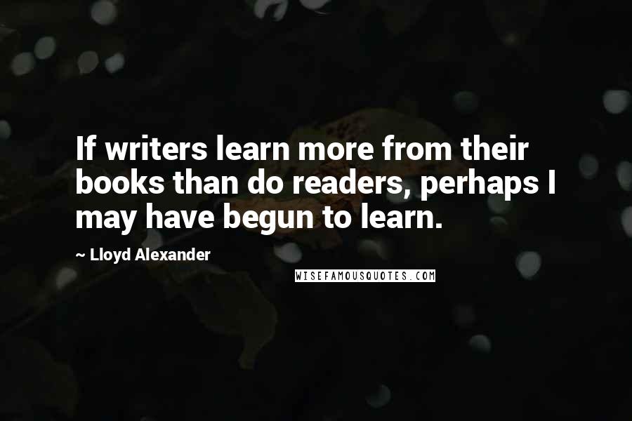 Lloyd Alexander Quotes: If writers learn more from their books than do readers, perhaps I may have begun to learn.