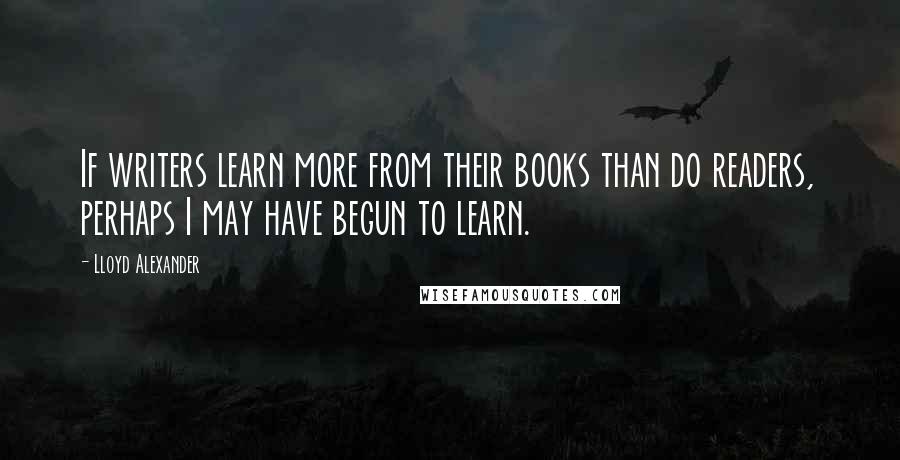 Lloyd Alexander Quotes: If writers learn more from their books than do readers, perhaps I may have begun to learn.