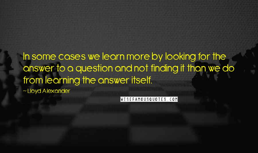 Lloyd Alexander Quotes: In some cases we learn more by looking for the answer to a question and not finding it than we do from learning the answer itself.