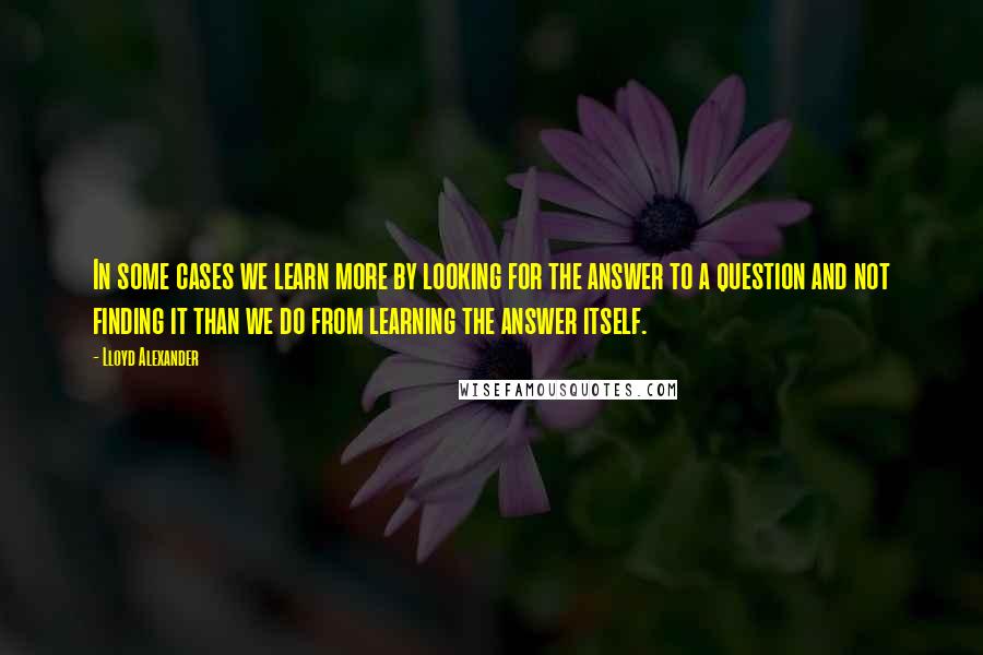 Lloyd Alexander Quotes: In some cases we learn more by looking for the answer to a question and not finding it than we do from learning the answer itself.