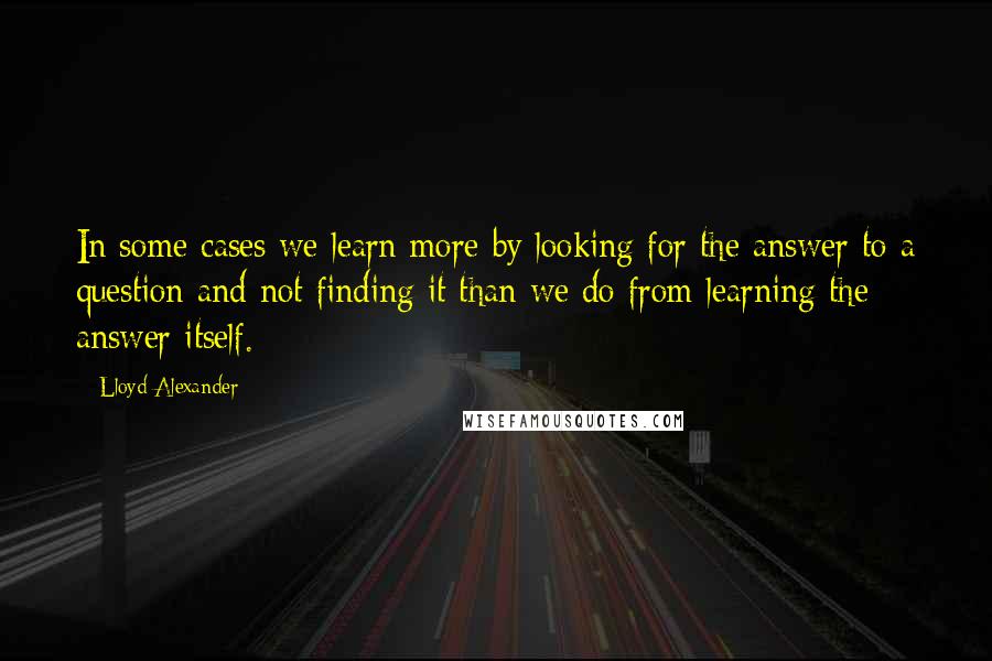 Lloyd Alexander Quotes: In some cases we learn more by looking for the answer to a question and not finding it than we do from learning the answer itself.