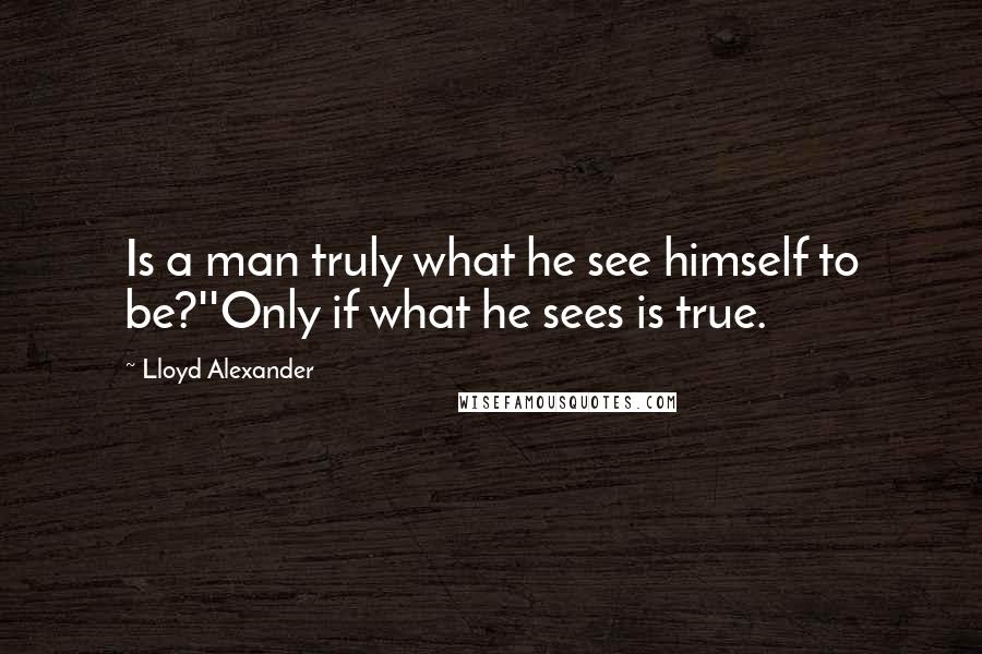 Lloyd Alexander Quotes: Is a man truly what he see himself to be?''Only if what he sees is true.