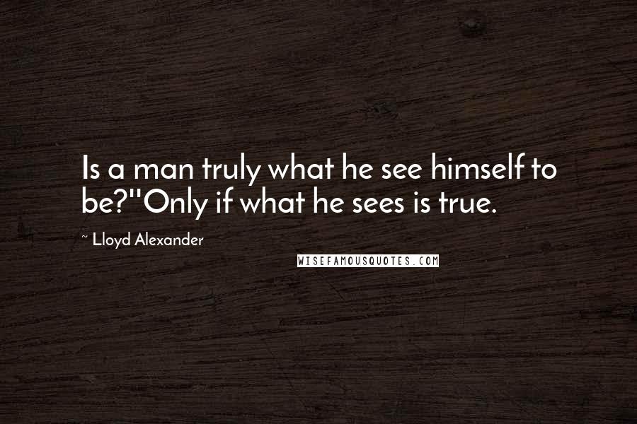 Lloyd Alexander Quotes: Is a man truly what he see himself to be?''Only if what he sees is true.