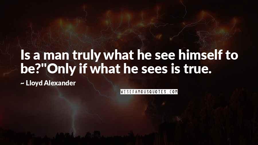 Lloyd Alexander Quotes: Is a man truly what he see himself to be?''Only if what he sees is true.