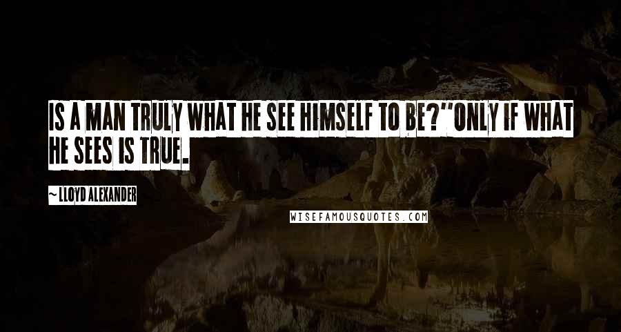 Lloyd Alexander Quotes: Is a man truly what he see himself to be?''Only if what he sees is true.