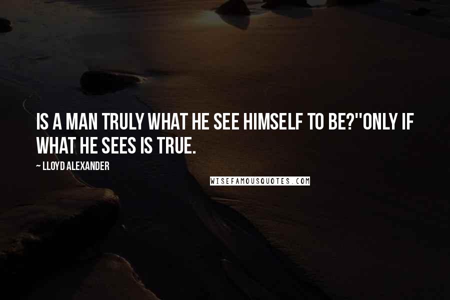 Lloyd Alexander Quotes: Is a man truly what he see himself to be?''Only if what he sees is true.