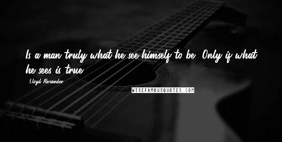 Lloyd Alexander Quotes: Is a man truly what he see himself to be?''Only if what he sees is true.