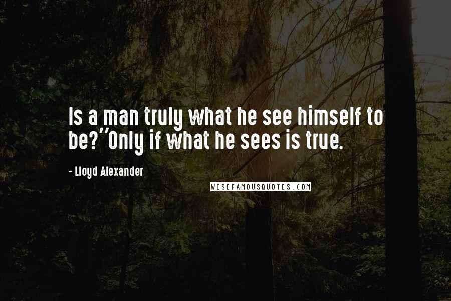 Lloyd Alexander Quotes: Is a man truly what he see himself to be?''Only if what he sees is true.