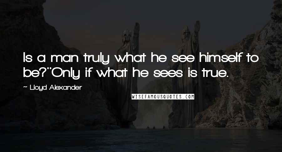 Lloyd Alexander Quotes: Is a man truly what he see himself to be?''Only if what he sees is true.