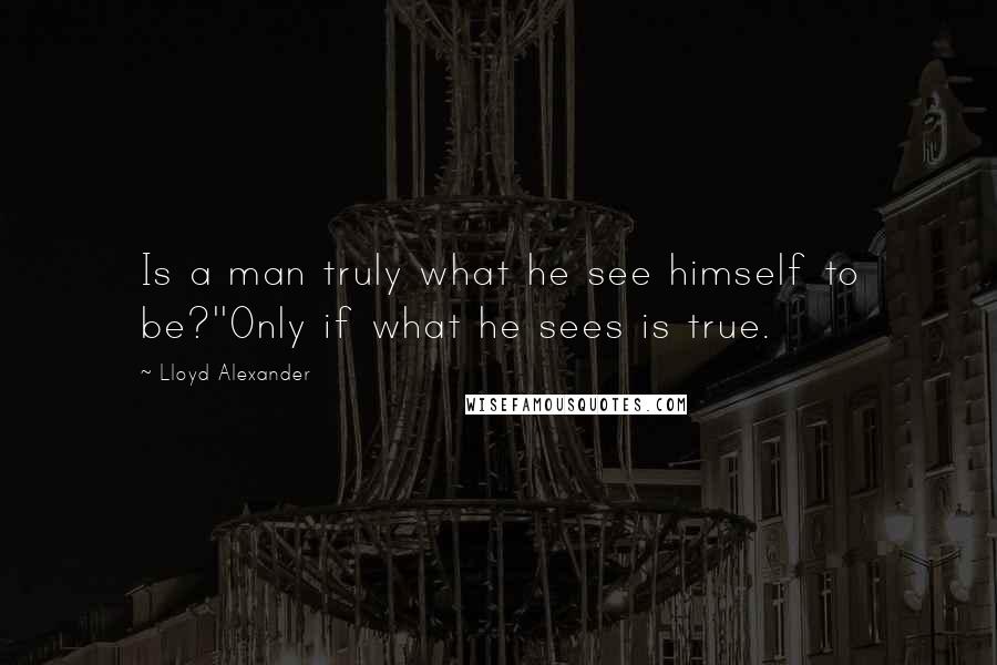 Lloyd Alexander Quotes: Is a man truly what he see himself to be?''Only if what he sees is true.