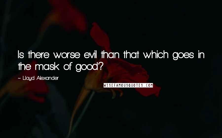 Lloyd Alexander Quotes: Is there worse evil than that which goes in the mask of good?