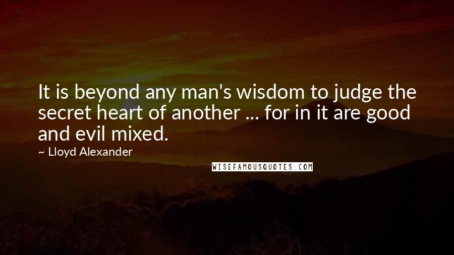 Lloyd Alexander Quotes: It is beyond any man's wisdom to judge the secret heart of another ... for in it are good and evil mixed.