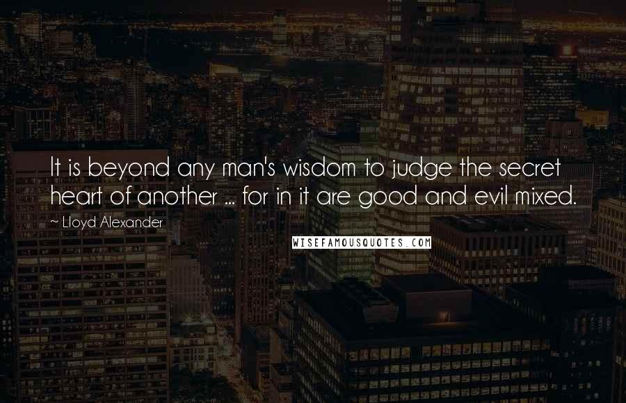 Lloyd Alexander Quotes: It is beyond any man's wisdom to judge the secret heart of another ... for in it are good and evil mixed.