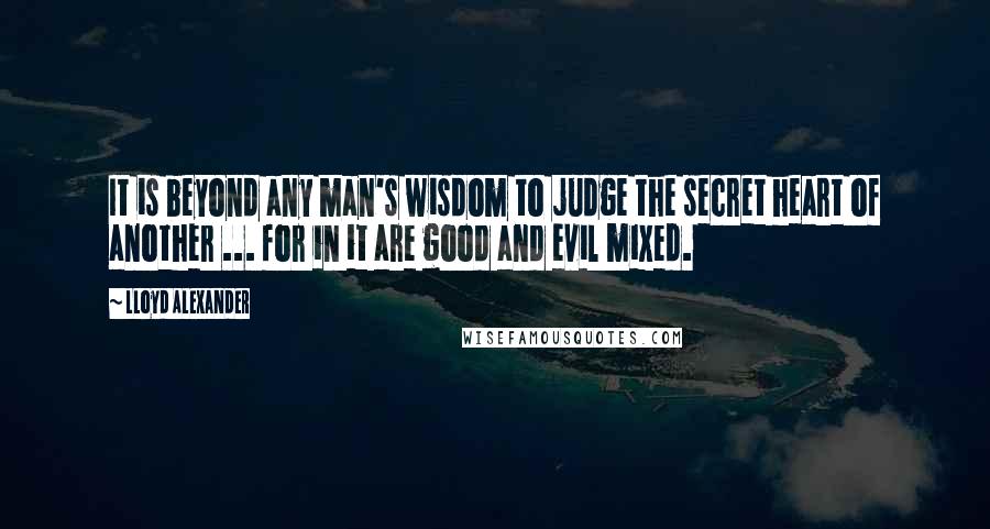 Lloyd Alexander Quotes: It is beyond any man's wisdom to judge the secret heart of another ... for in it are good and evil mixed.