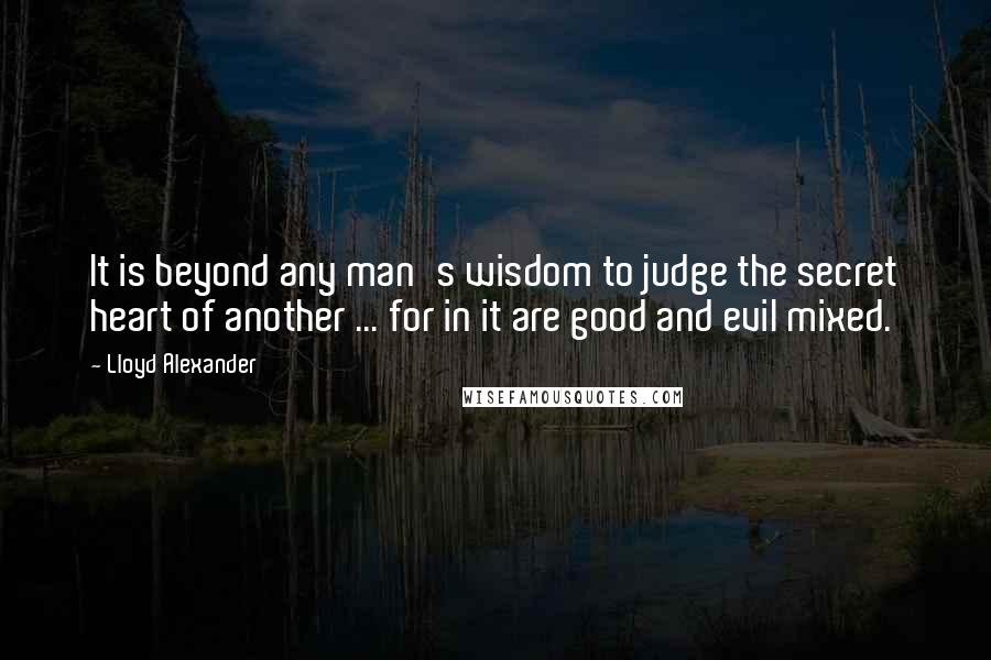 Lloyd Alexander Quotes: It is beyond any man's wisdom to judge the secret heart of another ... for in it are good and evil mixed.