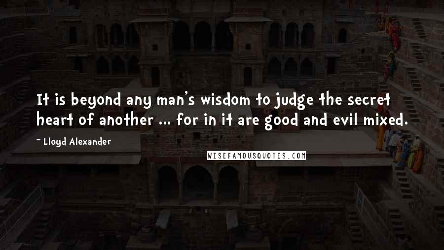 Lloyd Alexander Quotes: It is beyond any man's wisdom to judge the secret heart of another ... for in it are good and evil mixed.