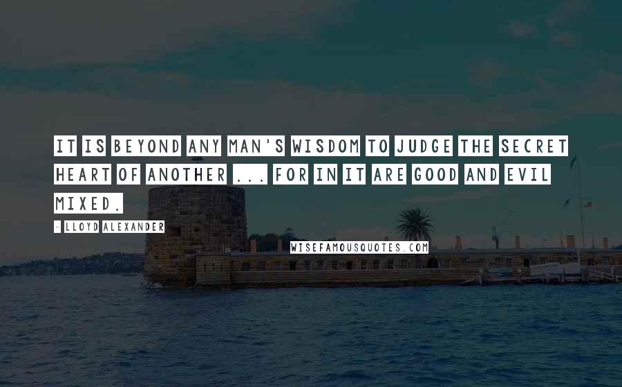 Lloyd Alexander Quotes: It is beyond any man's wisdom to judge the secret heart of another ... for in it are good and evil mixed.