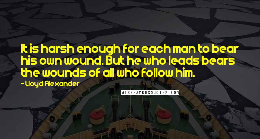 Lloyd Alexander Quotes: It is harsh enough for each man to bear his own wound. But he who leads bears the wounds of all who follow him.