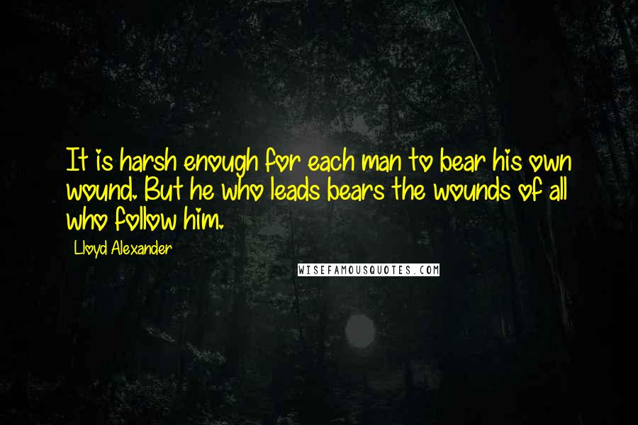 Lloyd Alexander Quotes: It is harsh enough for each man to bear his own wound. But he who leads bears the wounds of all who follow him.