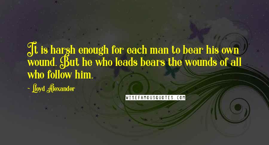 Lloyd Alexander Quotes: It is harsh enough for each man to bear his own wound. But he who leads bears the wounds of all who follow him.