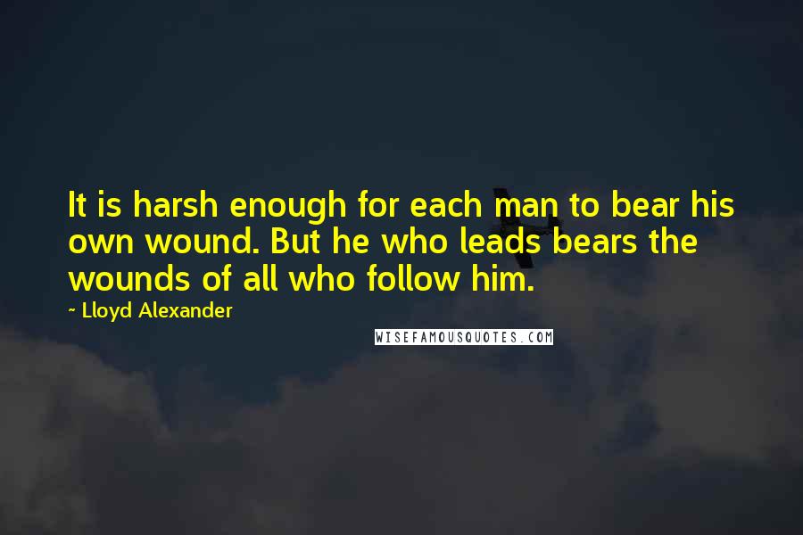Lloyd Alexander Quotes: It is harsh enough for each man to bear his own wound. But he who leads bears the wounds of all who follow him.