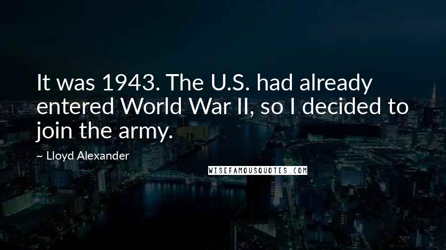 Lloyd Alexander Quotes: It was 1943. The U.S. had already entered World War II, so I decided to join the army.