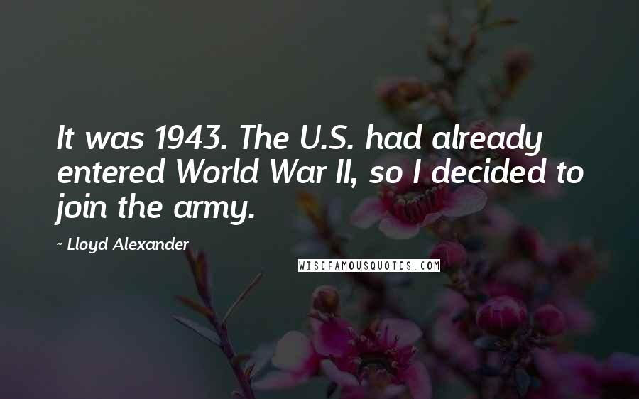 Lloyd Alexander Quotes: It was 1943. The U.S. had already entered World War II, so I decided to join the army.