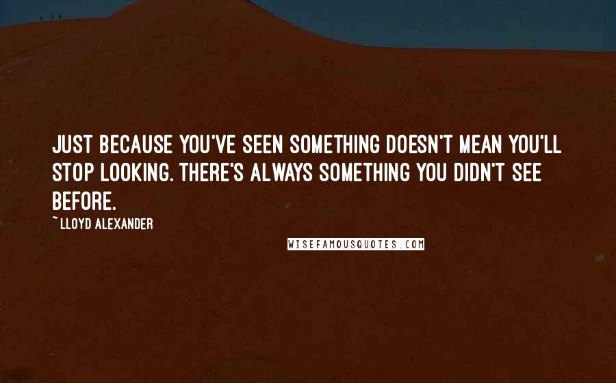 Lloyd Alexander Quotes: Just because you've seen something doesn't mean you'll stop looking. There's always something you didn't see before.