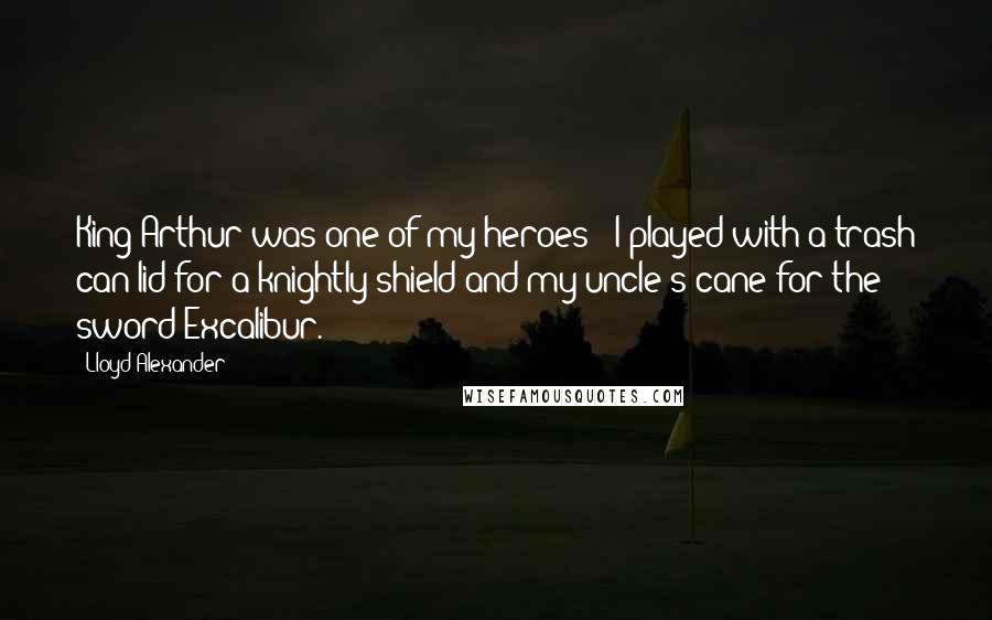 Lloyd Alexander Quotes: King Arthur was one of my heroes - I played with a trash can lid for a knightly shield and my uncle's cane for the sword Excalibur.