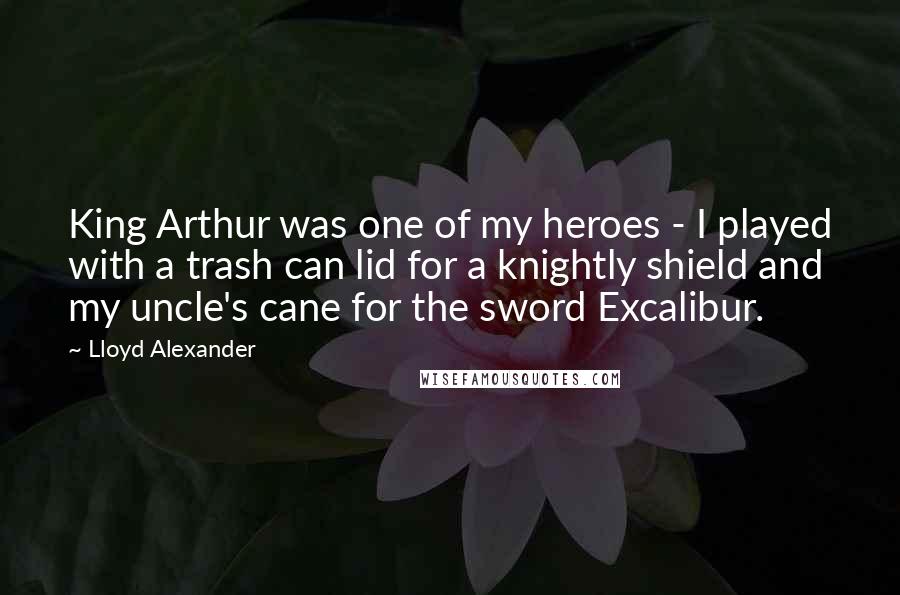 Lloyd Alexander Quotes: King Arthur was one of my heroes - I played with a trash can lid for a knightly shield and my uncle's cane for the sword Excalibur.