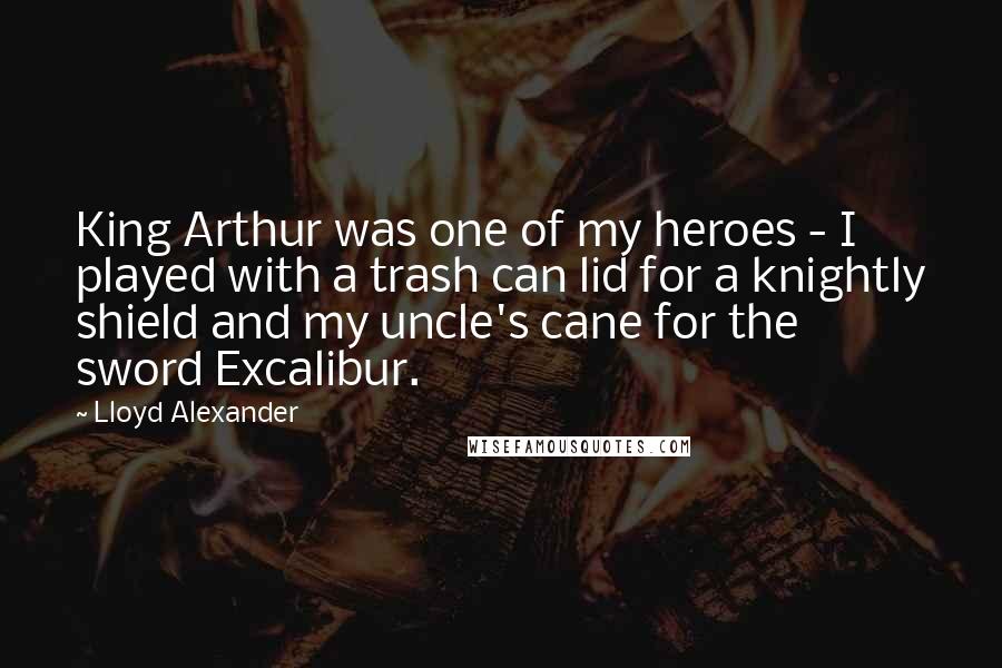 Lloyd Alexander Quotes: King Arthur was one of my heroes - I played with a trash can lid for a knightly shield and my uncle's cane for the sword Excalibur.