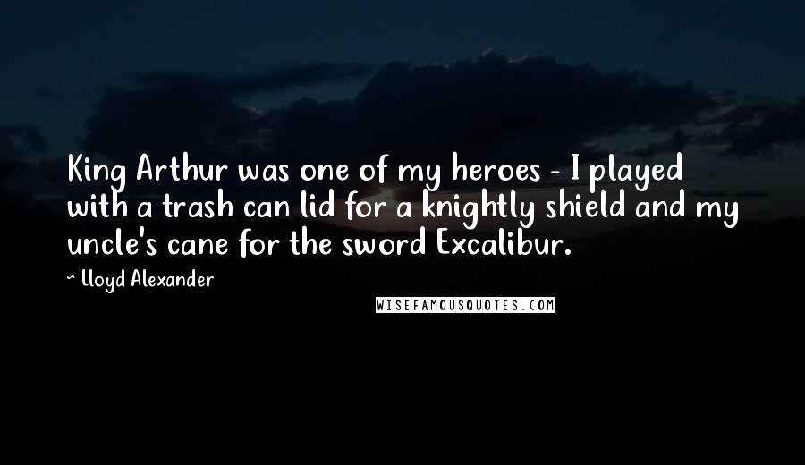 Lloyd Alexander Quotes: King Arthur was one of my heroes - I played with a trash can lid for a knightly shield and my uncle's cane for the sword Excalibur.