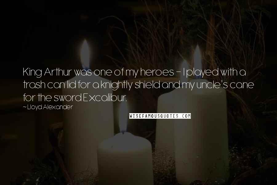 Lloyd Alexander Quotes: King Arthur was one of my heroes - I played with a trash can lid for a knightly shield and my uncle's cane for the sword Excalibur.