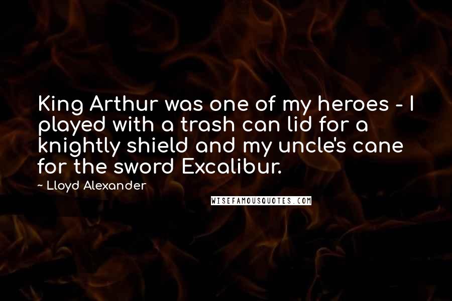 Lloyd Alexander Quotes: King Arthur was one of my heroes - I played with a trash can lid for a knightly shield and my uncle's cane for the sword Excalibur.