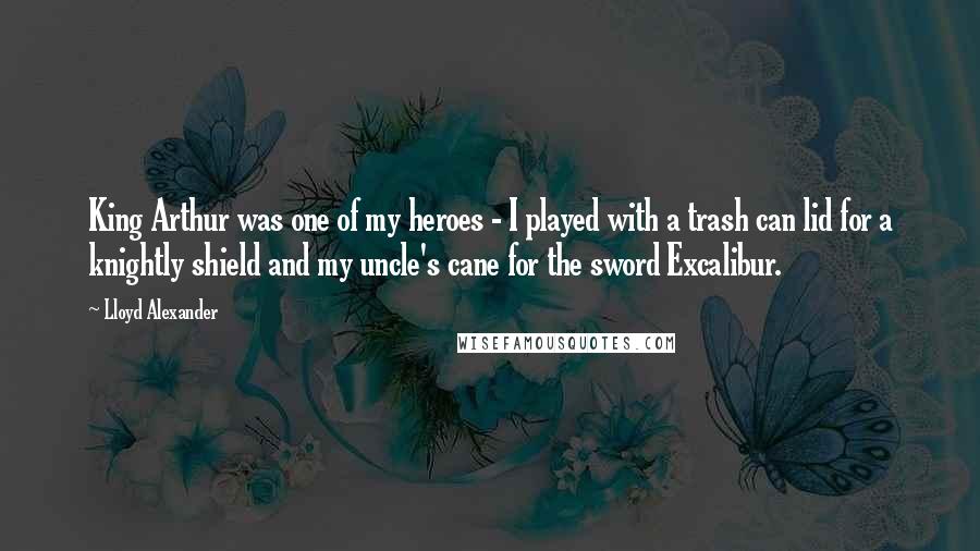 Lloyd Alexander Quotes: King Arthur was one of my heroes - I played with a trash can lid for a knightly shield and my uncle's cane for the sword Excalibur.