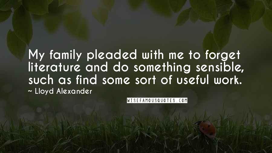 Lloyd Alexander Quotes: My family pleaded with me to forget literature and do something sensible, such as find some sort of useful work.