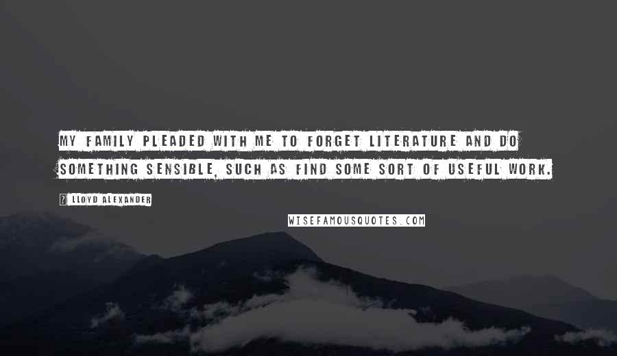 Lloyd Alexander Quotes: My family pleaded with me to forget literature and do something sensible, such as find some sort of useful work.