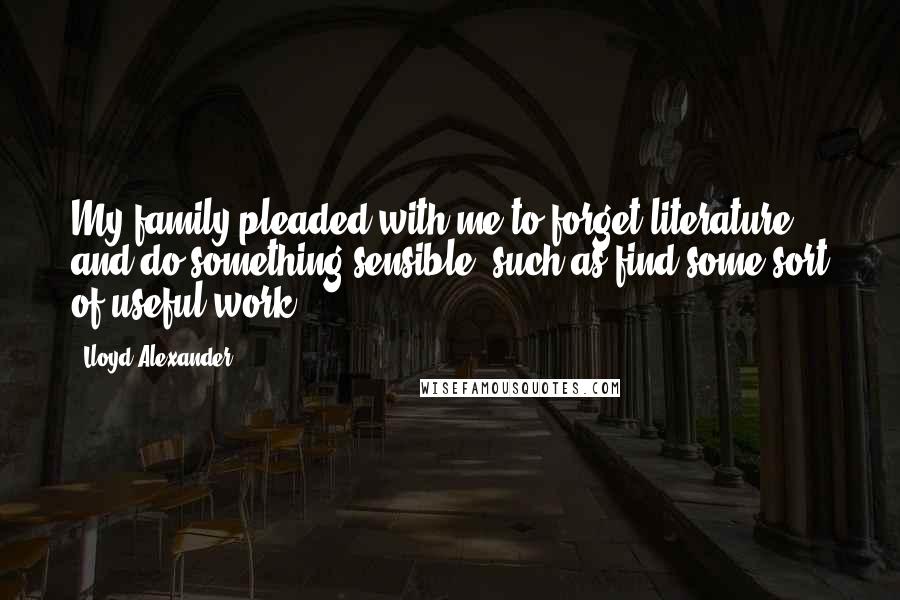 Lloyd Alexander Quotes: My family pleaded with me to forget literature and do something sensible, such as find some sort of useful work.