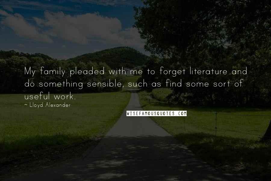 Lloyd Alexander Quotes: My family pleaded with me to forget literature and do something sensible, such as find some sort of useful work.