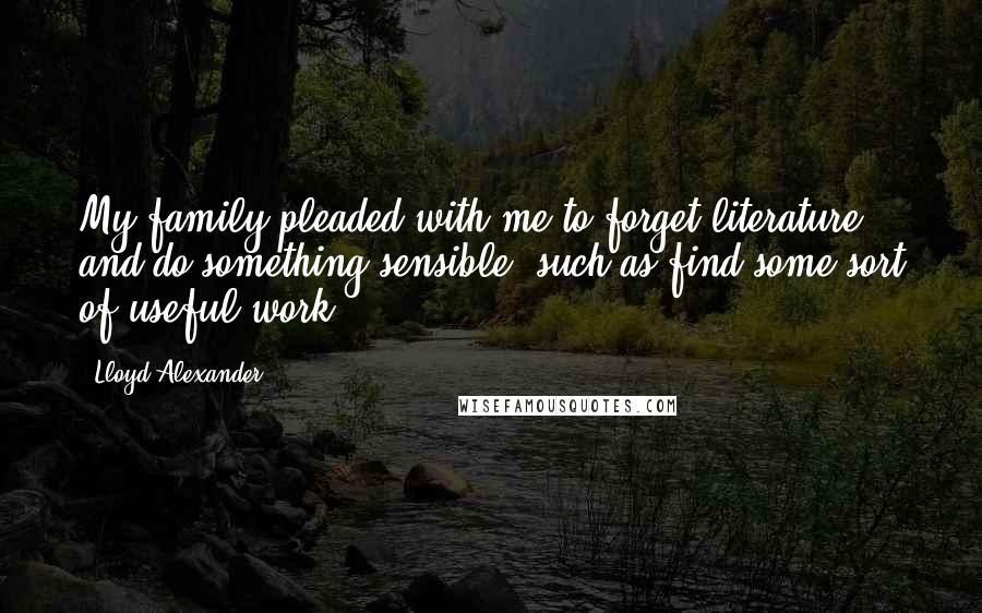 Lloyd Alexander Quotes: My family pleaded with me to forget literature and do something sensible, such as find some sort of useful work.