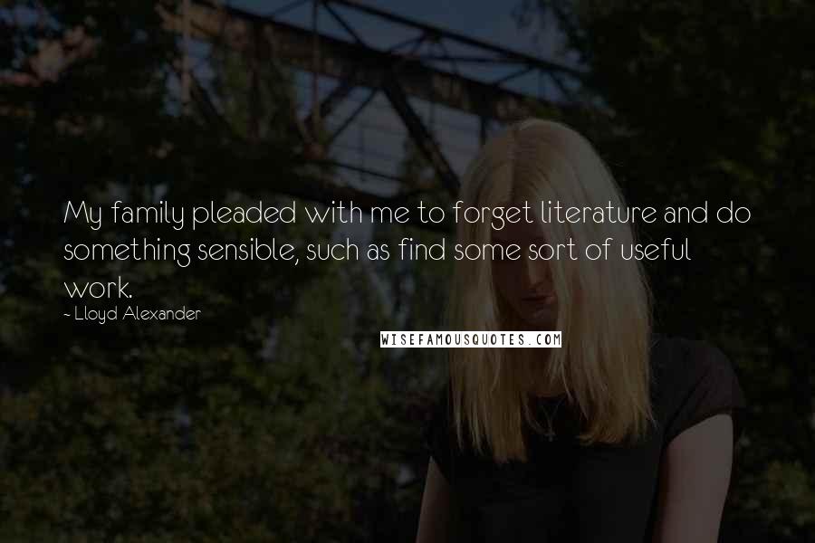 Lloyd Alexander Quotes: My family pleaded with me to forget literature and do something sensible, such as find some sort of useful work.