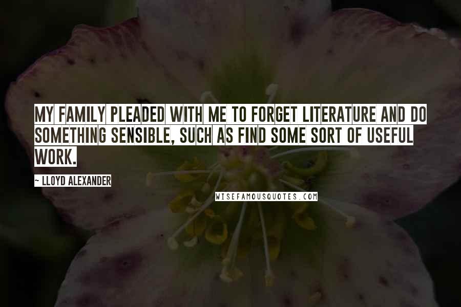 Lloyd Alexander Quotes: My family pleaded with me to forget literature and do something sensible, such as find some sort of useful work.