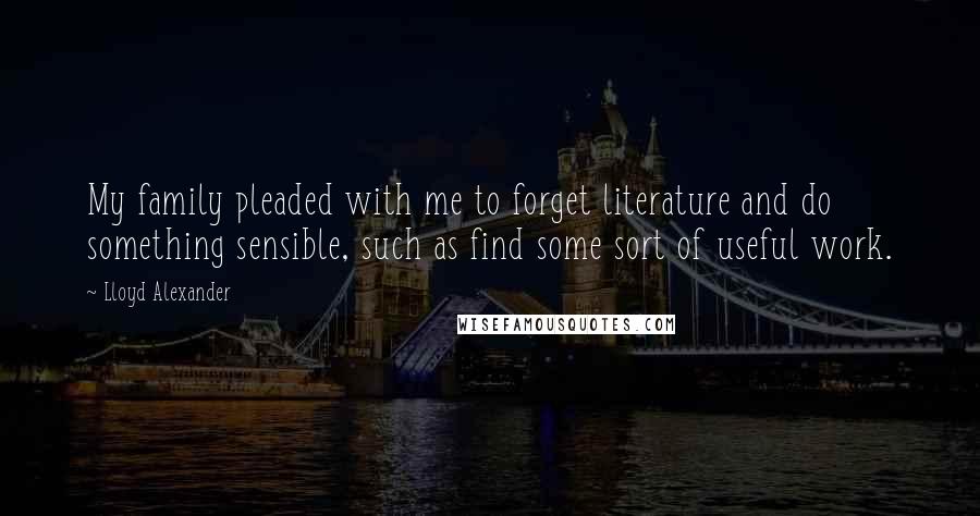 Lloyd Alexander Quotes: My family pleaded with me to forget literature and do something sensible, such as find some sort of useful work.